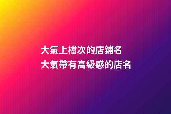 大氣上檔次的店鋪名 大氣帶有高級感的店名-第1張-店鋪起名-玄機派
